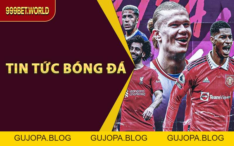 Tin Tức Bóng Đá Tại 999BET - Cập Nhật Thông Tin Mới Nhất - GUJOPA